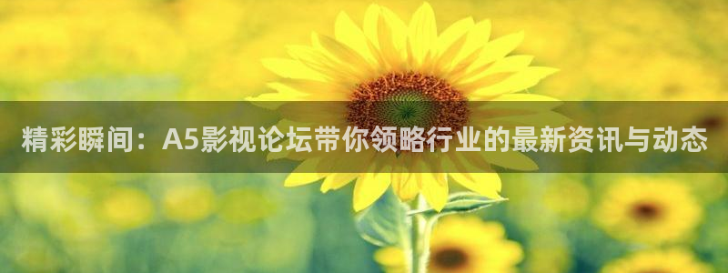 金桔影視app下載：精彩瞬間：A5影視論壇帶你領略行業的最新資訊與動態